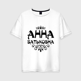 Женская футболка хлопок Oversize с принтом Анна Батьковна в Новосибирске, 100% хлопок | свободный крой, круглый ворот, спущенный рукав, длина до линии бедер
 | Тематика изображения на принте: анечка | анна | анютка | аня | вензеля | корона