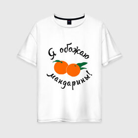 Женская футболка хлопок Oversize с принтом Я обожаю мандарины в Новосибирске, 100% хлопок | свободный крой, круглый ворот, спущенный рукав, длина до линии бедер
 | new year | год | зима | новый год | праздник | рождество | снег 2014 | фрукты