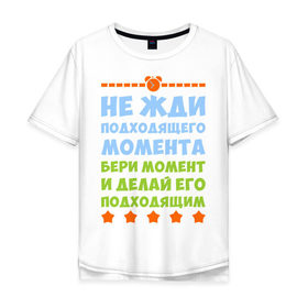 Мужская футболка хлопок Oversize с принтом не жди подходящего момента в Новосибирске, 100% хлопок | свободный крой, круглый ворот, “спинка” длиннее передней части | Тематика изображения на принте: бери момент и делай его | не жди подходящего момента