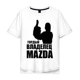 Мужская футболка хлопок Oversize с принтом Гордый владелец Mazda в Новосибирске, 100% хлопок | свободный крой, круглый ворот, “спинка” длиннее передней части | mazda | автомобильные | владелец | гордый | гордый владелец mazda | машины | тачка