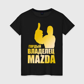 Женская футболка хлопок с принтом Гордый владелец Mazda (gold) в Новосибирске, 100% хлопок | прямой крой, круглый вырез горловины, длина до линии бедер, слегка спущенное плечо | mazda | автомобильные | владелец | гордый | гордый владелец mazda | машины | тачка
