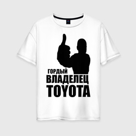 Женская футболка хлопок Oversize с принтом Гордый владелец Toyota в Новосибирске, 100% хлопок | свободный крой, круглый ворот, спущенный рукав, длина до линии бедер
 | toyota | автомобильные | владелец | гонки | гордый | гордый владелец toyota | машина | тачка