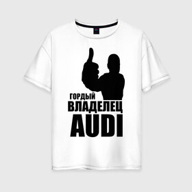 Женская футболка хлопок Oversize с принтом Гордый владелец Audi в Новосибирске, 100% хлопок | свободный крой, круглый ворот, спущенный рукав, длина до линии бедер
 | audi | автомобильные | владелец | гонки | гордый | гордый владелец audi | машина | тачка