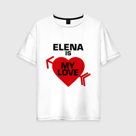 Женская футболка хлопок Oversize с принтом Елена - моя любовь в Новосибирске, 100% хлопок | свободный крой, круглый ворот, спущенный рукав, длина до линии бедер
 | 14 февраля | love is.. | влюбленным | все | для двоих | елена | елена   моя любовь | лена | парные | сердца