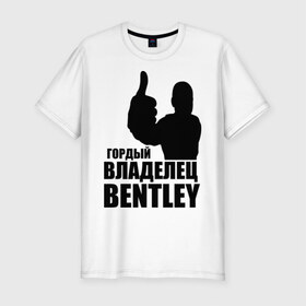 Мужская футболка премиум с принтом Гордый владелец Bentley в Новосибирске, 92% хлопок, 8% лайкра | приталенный силуэт, круглый вырез ворота, длина до линии бедра, короткий рукав | bentley | автомобильные | владелец | гонки | гордый | гордый владелец bentley | тачки машины