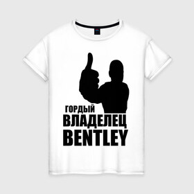 Женская футболка хлопок с принтом Гордый владелец Bentley в Новосибирске, 100% хлопок | прямой крой, круглый вырез горловины, длина до линии бедер, слегка спущенное плечо | bentley | автомобильные | владелец | гонки | гордый | гордый владелец bentley | тачки машины