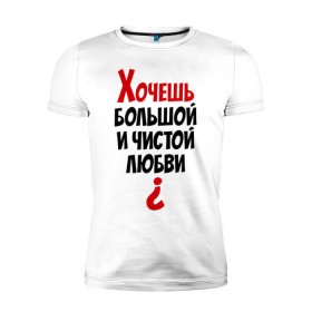 Мужская футболка премиум с принтом Хочешь большой и чистой любви? в Новосибирске, 92% хлопок, 8% лайкра | приталенный силуэт, круглый вырез ворота, длина до линии бедра, короткий рукав | 14 февраля | все | день святого валентина | для двоих | идеи подарков | парные | хочешь большой и чистой любви