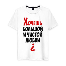 Мужская футболка хлопок с принтом Хочешь большой и чистой любви? в Новосибирске, 100% хлопок | прямой крой, круглый вырез горловины, длина до линии бедер, слегка спущенное плечо. | 14 февраля | все | день святого валентина | для двоих | идеи подарков | парные | хочешь большой и чистой любви