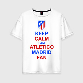 Женская футболка хлопок Oversize с принтом keep calm i am Atletico Madrid fan ( Атлетико ) в Новосибирске, 100% хлопок | свободный крой, круглый ворот, спущенный рукав, длина до линии бедер
 | keep calm i am atletico | мяч | спорт | футбол