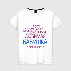 Женская футболка хлопок с принтом Всеми горячо любимая бабушка в Новосибирске, 100% хлопок | прямой крой, круглый вырез горловины, длина до линии бедер, слегка спущенное плечо | бабуля | лучшая