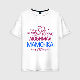 Женская футболка хлопок Oversize с принтом Всеми горячо любимая мамочка в Новосибирске, 100% хлопок | свободный крой, круглый ворот, спущенный рукав, длина до линии бедер
 | всеми горячо любимая мамочка | идеи подарков 
мама | лучшие мамы и папы | мамочка | подарки