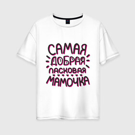 Женская футболка хлопок Oversize с принтом Самая добрая мамочка в Новосибирске, 100% хлопок | свободный крой, круглый ворот, спущенный рукав, длина до линии бедер
 | ласковая мамочка | любимой маме | мамочке | подарок маме | подарок на 8 марта | самая добрая | самая любимая мамочка