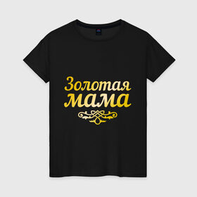 Женская футболка хлопок с принтом Золотая мама в Новосибирске, 100% хлопок | прямой крой, круглый вырез горловины, длина до линии бедер, слегка спущенное плечо | 8 марта | золотая | любимая мама | мама | мамочка | подарок маме