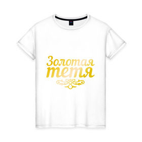 Женская футболка хлопок с принтом Золотая тётя в Новосибирске, 100% хлопок | прямой крой, круглый вырез горловины, длина до линии бедер, слегка спущенное плечо | 8 марта | девушкам | женщинам | золотая | любимая | тётя