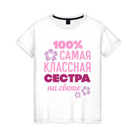 Женская футболка хлопок с принтом Классная сестра в Новосибирске, 100% хлопок | прямой крой, круглый вырез горловины, длина до линии бедер, слегка спущенное плечо | 100 | классная сестра | на свете | самая классная | самая классная на свете | сестра | сто процентов | цветок | цветочек