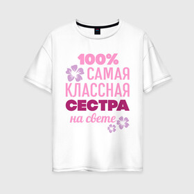 Женская футболка хлопок Oversize с принтом Классная сестра в Новосибирске, 100% хлопок | свободный крой, круглый ворот, спущенный рукав, длина до линии бедер
 | 100 | классная сестра | на свете | самая классная | самая классная на свете | сестра | сто процентов | цветок | цветочек