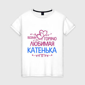 Женская футболка хлопок с принтом Всеми горячо любимая Катенька в Новосибирске, 100% хлопок | прямой крой, круглый вырез горловины, длина до линии бедер, слегка спущенное плечо | всеми горячо любимая катенька | детские | имена | катька | катюша | катя