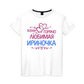 Женская футболка хлопок с принтом Всеми горячо любимая Ириночка в Новосибирске, 100% хлопок | прямой крой, круглый вырез горловины, длина до линии бедер, слегка спущенное плечо | всеми горячо любимая ириночка | детские | имена | ира | ирина | ирка