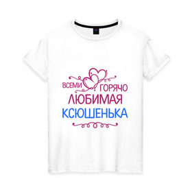 Женская футболка хлопок с принтом Всеми горячо любимая Ксюшенька в Новосибирске, 100% хлопок | прямой крой, круглый вырез горловины, длина до линии бедер, слегка спущенное плечо | всеми горячо любимая ксюшенька | детские | имена | ксения | разное