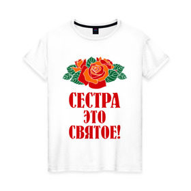 Женская футболка хлопок с принтом Сестра - это святое в Новосибирске, 100% хлопок | прямой крой, круглый вырез горловины, длина до линии бедер, слегка спущенное плечо | 8 марта | девушки | идеи подарков | подарки | розы | сестра | сестренка | цветы | это святое