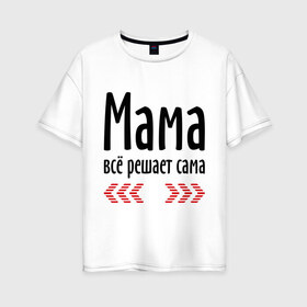 Женская футболка хлопок Oversize с принтом Мама всё решает сама в Новосибирске, 100% хлопок | свободный крой, круглый ворот, спущенный рукав, длина до линии бедер
 | идеи подарков | мама | мамка | мамуля | подарки