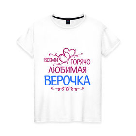 Женская футболка хлопок с принтом Всеми горячо любимая Верочка в Новосибирске, 100% хлопок | прямой крой, круглый вырез горловины, длина до линии бедер, слегка спущенное плечо | вера | всеми горячо | любимая верочка | сердечяки | цветочки