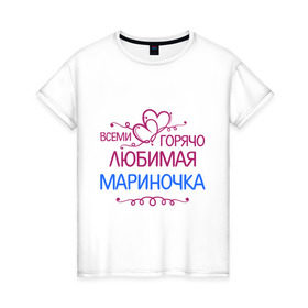 Женская футболка хлопок с принтом Всеми горячо любимая Мариночка в Новосибирске, 100% хлопок | прямой крой, круглый вырез горловины, длина до линии бедер, слегка спущенное плечо | всеми горячо | имена | любимая мариночка | марина | подарки | сердечки | цветы