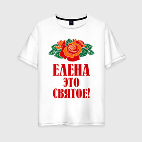 Женская футболка хлопок Oversize с принтом Елена - это святое в Новосибирске, 100% хлопок | свободный крой, круглый ворот, спущенный рукав, длина до линии бедер
 | 8 марта | елена | идеи подарков | имена | лена | ленка | леночка | подарки | розочки | цветочки | это святое