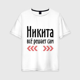 Женская футболка хлопок Oversize с принтом Никита всё решает сам в Новосибирске, 100% хлопок | свободный крой, круглый ворот, спущенный рукав, длина до линии бедер
 | имена | ник | никита | никита всё решает сам