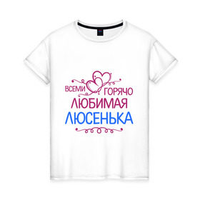 Женская футболка хлопок с принтом Всеми горячо любимая Люсенька в Новосибирске, 100% хлопок | прямой крой, круглый вырез горловины, длина до линии бедер, слегка спущенное плечо | всеми горячо любимая люсенька | имена | люда | людмила | люся | сердечки