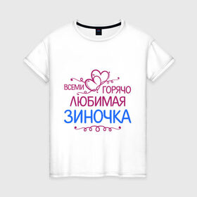 Женская футболка хлопок с принтом Всеми горячо любимая Зиночка в Новосибирске, 100% хлопок | прямой крой, круглый вырез горловины, длина до линии бедер, слегка спущенное плечо | всеми горячо любимая зиночка | зина | имена | любимая | подарки | сердечки | цветы