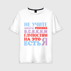 Женская футболка хлопок Oversize с принтом Не учите глупостям в Новосибирске, 100% хлопок | свободный крой, круглый ворот, спущенный рукав, длина до линии бедер
 | глупо | мама | не учите глупостям | папам | ребенок | родители | семья