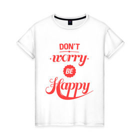 Женская футболка хлопок с принтом Don`t worry be happy в Новосибирске, 100% хлопок | прямой крой, круглый вырез горловины, длина до линии бедер, слегка спущенное плечо | Тематика изображения на принте: dont worry be happy | девушкам | не волнуйтесь быть счастливым | счастье