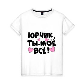 Женская футболка хлопок с принтом Юрчик, ты-моё всё! в Новосибирске, 100% хлопок | прямой крой, круглый вырез горловины, длина до линии бедер, слегка спущенное плечо | 