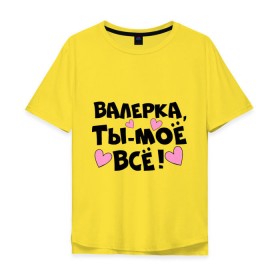 Мужская футболка хлопок Oversize с принтом Валерка, ты-моё всё! в Новосибирске, 100% хлопок | свободный крой, круглый ворот, “спинка” длиннее передней части | валерка | имена | имена любимых парней | ты моё всё