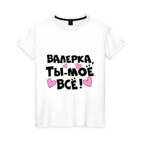 Женская футболка хлопок с принтом Валерка, ты-моё всё! в Новосибирске, 100% хлопок | прямой крой, круглый вырез горловины, длина до линии бедер, слегка спущенное плечо | валерка | имена | имена любимых парней | ты моё всё