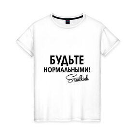 Женская футболка хлопок с принтом Будьте нормальными в Новосибирске, 100% хлопок | прямой крой, круглый вырез горловины, длина до линии бедер, слегка спущенное плечо | snailkick | youtube | блогер | будьте нормальными | видеоблоггер | видеоблогер | снэйлкик | ютьюб