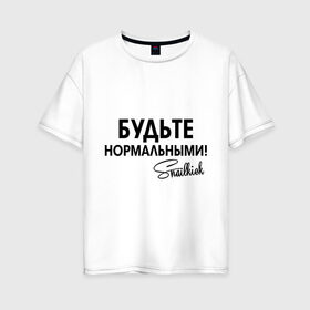 Женская футболка хлопок Oversize с принтом Будьте нормальными в Новосибирске, 100% хлопок | свободный крой, круглый ворот, спущенный рукав, длина до линии бедер
 | snailkick | youtube | блогер | будьте нормальными | видеоблоггер | видеоблогер | снэйлкик | ютьюб
