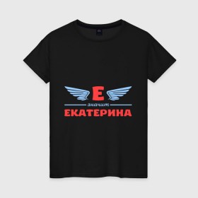 Женская футболка хлопок с принтом Е - значит Екатерина в Новосибирске, 100% хлопок | прямой крой, круглый вырез горловины, длина до линии бедер, слегка спущенное плечо | екатерина | значит | имя | катенька | катюша | катя