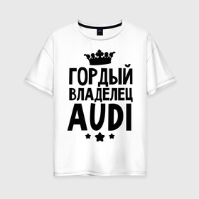 Женская футболка хлопок Oversize с принтом Гордый владелец Audi в Новосибирске, 100% хлопок | свободный крой, круглый ворот, спущенный рукав, длина до линии бедер
 | audi | авто | ауди | аудюха | гордый владелец audi | гордый владелец ауди | для владельцев ауди | машина | машины | тачка | тачки