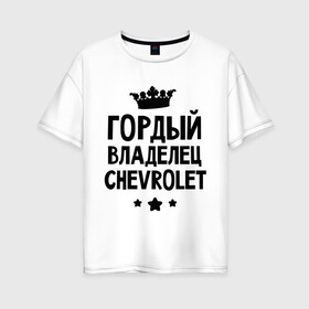 Женская футболка хлопок Oversize с принтом Гордый владелец Chevrolet в Новосибирске, 100% хлопок | свободный крой, круглый ворот, спущенный рукав, длина до линии бедер
 | chevrolet | гордый владелец chevrolet | гордый владелец шевроле | для автомобилистов | машина | машины | тачка | тачки | шевроле | шевролет