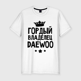 Мужская футболка премиум с принтом Гордый владелец Daewoo в Новосибирске, 92% хлопок, 8% лайкра | приталенный силуэт, круглый вырез ворота, длина до линии бедра, короткий рукав | daewoo | гордый владелец daewoo | гордый владелец дэо | для автомобилистов | дэо | машина | машины | ситроен | тачка | тачки