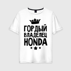 Женская футболка хлопок Oversize с принтом Гордый владелец Honda в Новосибирске, 100% хлопок | свободный крой, круглый ворот, спущенный рукав, длина до линии бедер
 | honda | авто | гордый владелец honda | гордый владелец хонда | для автолюбителей | машина | машины | тачка | тачки | хондавод | хондаводка