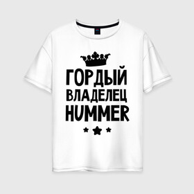Женская футболка хлопок Oversize с принтом Гордый владелец Hummer в Новосибирске, 100% хлопок | свободный крой, круглый ворот, спущенный рукав, длина до линии бедер
 | hummer | авто | гордый владелец hummer | гордый владелец хаммер | для автолюбителей | машина | машины | тачка | тачки | хамер | хаммер