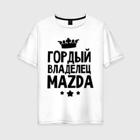 Женская футболка хлопок Oversize с принтом Гордый владелец Mazda в Новосибирске, 100% хлопок | свободный крой, круглый ворот, спущенный рукав, длина до линии бедер
 | mazda | авто | гордый владелец mazda | гордый владелец мазда | для автолюбителей | мазда | машина | машины | тачка | тачки