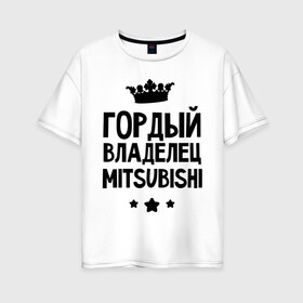Женская футболка хлопок Oversize с принтом Гордый владелец Mitsubishi в Новосибирске, 100% хлопок | свободный крой, круглый ворот, спущенный рукав, длина до линии бедер
 | mitsubishi | авто | гордый владелец mitsubishi | гордый владелец митсубиши | для автолюбителей | машина | машины | митсубиси | митсубиши | тачка | тачки