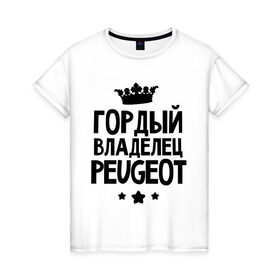 Женская футболка хлопок с принтом Гордый владелец Peugeot в Новосибирске, 100% хлопок | прямой крой, круглый вырез горловины, длина до линии бедер, слегка спущенное плечо | peugeot | авто | гордый владелец peugeot | гордый владелец пежо | для автолюбителей | машина | машины | пежо | тачка | тачки