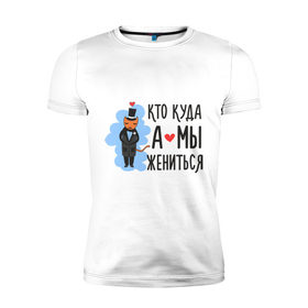 Мужская футболка премиум с принтом Кто куда, а мы жениться (муж) в Новосибирске, 92% хлопок, 8% лайкра | приталенный силуэт, круглый вырез ворота, длина до линии бедра, короткий рукав | брак | кот | любовь | молодоженам | свадьба