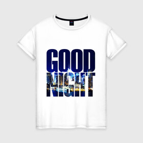 Женская футболка хлопок с принтом Good Night (спокойная ночь) в Новосибирске, 100% хлопок | прямой крой, круглый вырез горловины, длина до линии бедер, слегка спущенное плечо | city | good | lights | night | вечер | город | ночь | огни | пейзаж | спокойная