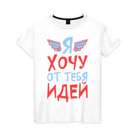 Женская футболка хлопок с принтом Я хочу от тебя идей в Новосибирске, 100% хлопок | прямой крой, круглый вырез горловины, длина до линии бедер, слегка спущенное плечо | игра | игра слов | идей | от | слово | тебя | хочу | я